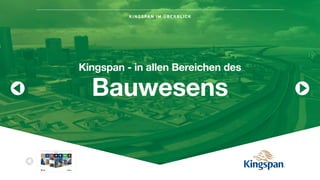 KINGSPAN IM ÜBERBLICK
STA RT
Kingspan im
Überblick
Nicht jede
Dämmung ist gleich
Isolierte Dach-
& Wandsysteme
Benchmark
Fassadensysteme Dämmstoffe Umweltsysteme
Isolierte
Sektionaltore
Deutsch English
Kingspan - in allen Bereichen des
Bauwesens
 