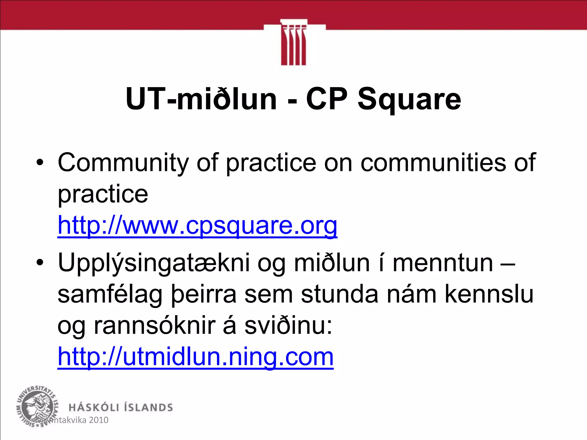 UT-miðlun - CP Square
• Community of practice on communities of
practice
http://www.cpsquare.org
• Upplýsingatækni og miðlun í menntun –
samfélag þeirra sem stunda nám kennslu
og rannsóknir á sviðinu:
http://utmidlun.ning.com
Menntakvika 2010
 