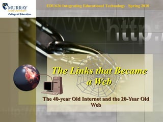 The Links that Became a Web The 40-year Old Internet and the 20-Year Old Web EDU626 Integrating Educational Technology  Spring 2010 