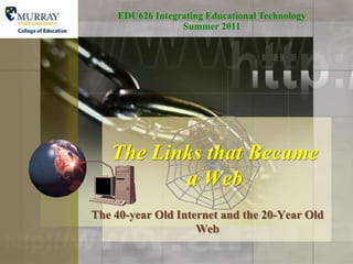 EDU626 Integrating Educational Technology   Summer 2011 The Links that Became a Web The 40-year Old Internet and the 20-Year Old Web 