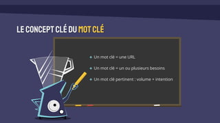 Leconceptclédumotclé
Un mot clé = une URL
Un mot clé = un ou plusieurs besoins
Un mot clé pertinent : volume + intention
 