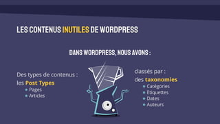 lescontenusinutiles deWordPress
DansWordPress,nousavons:
Des types de contenus :
les Post Types
Pages
Articles
classés par :
des taxonomies
Catégories
Etiquettes
Dates
Auteurs
 