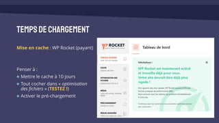 Tempsdechargement
Mise en cache : WP Rocket (payant)
Penser à :
Mettre le cache à 10 jours
Tout cocher dans « optimisation
des fichiers » (TESTEZ !)
Activer le pré-chargement
 