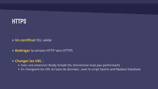 HTTPS
Un certificat SSL valide
Rediriger la version HTTP vers HTTPS
Changer les URL :
Avec une extension Really Simple SSL (fonctionne mais peu performant)
En changeant les URL en base de données : avec le script Search and Replace Database
 