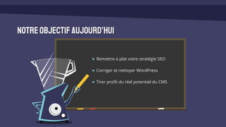 Notreobjectifaujourd’hui
Remettre à plat votre stratégie SEO
Corriger et nettoyer WordPress
Tirer profit du réel potentiel du CMS
 