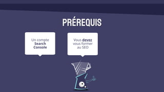 Vous devez
vous former
au SEO
Un compte
Search
Console
Prérequis
 