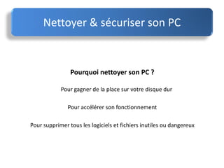 Pourquoi nettoyer son PC ?
Pour gagner de la place sur votre disque dur
Pour accélérer son fonctionnement
Pour supprimer tous les logiciels et fichiers inutiles ou dangereux
Nettoyer & sécuriser son PC
 