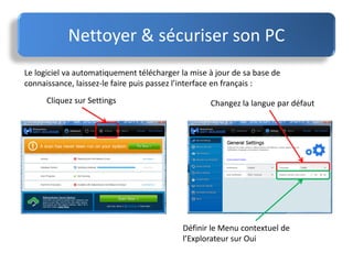 Nettoyer & sécuriser son PC
Le logiciel va automatiquement télécharger la mise à jour de sa base de
connaissance, laissez-le faire puis passez l’interface en français :
Cliquez sur Settings Changez la langue par défaut
Définir le Menu contextuel de
l’Explorateur sur Oui
 