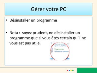 Gérer votre PC
• Désinstaller un programme
• Nota : soyez prudent, ne désinstaller un
programme que si vous êtes certain qu’il ne
vous est pas utile.
 