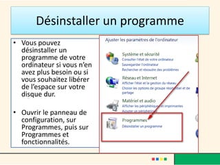 Désinstaller un programme
• Vous pouvez
désinstaller un
programme de votre
ordinateur si vous n’en
avez plus besoin ou si
vous souhaitez libérer
de l’espace sur votre
disque dur.
• Ouvrir le panneau de
configuration, sur
Programmes, puis sur
Programmes et
fonctionnalités.
 