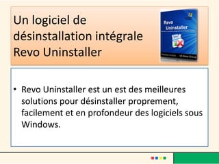 Un logiciel de
désinstallation intégrale
Revo Uninstaller
• Revo Uninstaller est un est des meilleures
solutions pour désinstaller proprement,
facilement et en profondeur des logiciels sous
Windows.
 