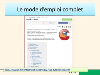 Le mode d’emploi complet
http://www.commentcamarche.net/faq/27688-tutoriel-ccleaner
 