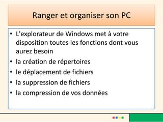 • L'explorateur de Windows met à votre
disposition toutes les fonctions dont vous
aurez besoin
• la création de répertoires
• le déplacement de fichiers
• la suppression de fichiers
• la compression de vos données
Ranger et organiser son PC
 