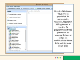 Registre Windows :
Vous avez la
possibilité de
sauvegarder,
restaurer, réparer et
défragmenter le
registre. Ce
programme est très
prévoyant et
sauvegarde tous le
temps les
modifications même
de la maintenance
en un click
 