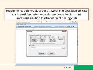 Supprimer les dossiers vides peut s'avérer une opération délicate
sur la partition système car de nombreux dossiers sont
nécessaires au bon fonctionnement des logiciels
 