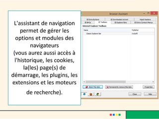 L'assistant de navigation
permet de gérer les
options et modules des
navigateurs
(vous aurez aussi accès à
l'historique, les cookies,
la(les) page(s) de
démarrage, les plugins, les
extensions et les moteurs
de recherche).
 