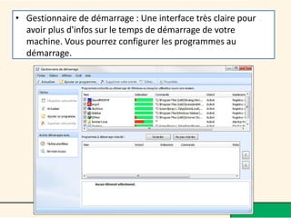 • Gestionnaire de démarrage : Une interface très claire pour
avoir plus d'infos sur le temps de démarrage de votre
machine. Vous pourrez configurer les programmes au
démarrage.
 