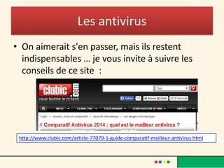 Les antivirus
• On aimerait s'en passer, mais ils restent
indispensables … je vous invite à suivre les
conseils de ce site :
http://www.clubic.com/article-77079-1-guide-comparatif-meilleur-antivirus.html
 