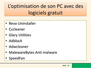L’optimisation de son PC avec des
logiciels gratuit
• Revo Uninstaller
• Cccleaner
• Glary Utilities
• Adblock
• Adwcleaner
• MalewareBytes Anti malware
• SpeedFan
 
