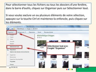 Pour sélectionner tous les fichiers ou tous les dossiers d’une fenêtre,
dans la barre d’outils, cliquez sur Organiser puis sur Sélectionner tout.
Si vous voulez exclure un ou plusieurs éléments de votre sélection,
appuyez sur la touche Ctrl et maintenez-la enfoncée, puis cliquez sur
les éléments.
 