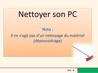 Nettoyer son PC
Nota :
Il ne s’agit pas d’un nettoyage du matériel
(dépoussiérage)
 