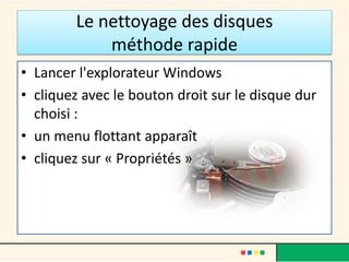 Le nettoyage des disques
méthode rapide
• Lancer l'explorateur Windows
• cliquez avec le bouton droit sur le disque dur
choisi :
• un menu flottant apparaît
• cliquez sur « Propriétés »
 