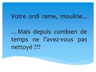 Votre ordi rame, mouline...
…Mais depuis combien de
temps ne l’avez-vous pas
nettoyé ???
 