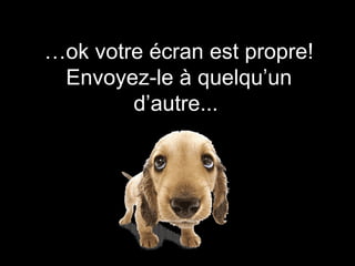 … ok votre écran est propre! Envoyez-le à quelqu’un d’autre...  