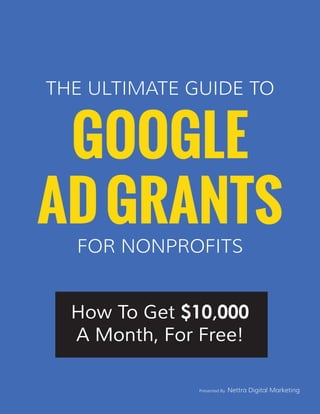 The Ultimate Guide To
THE ULTIMATE GUIDE TO
FOR NONPROFITS
How To Get $10,000
A Month, For Free!
Presented By Nettra Digital Marketing
GOOGLE
ADGRANTS
 