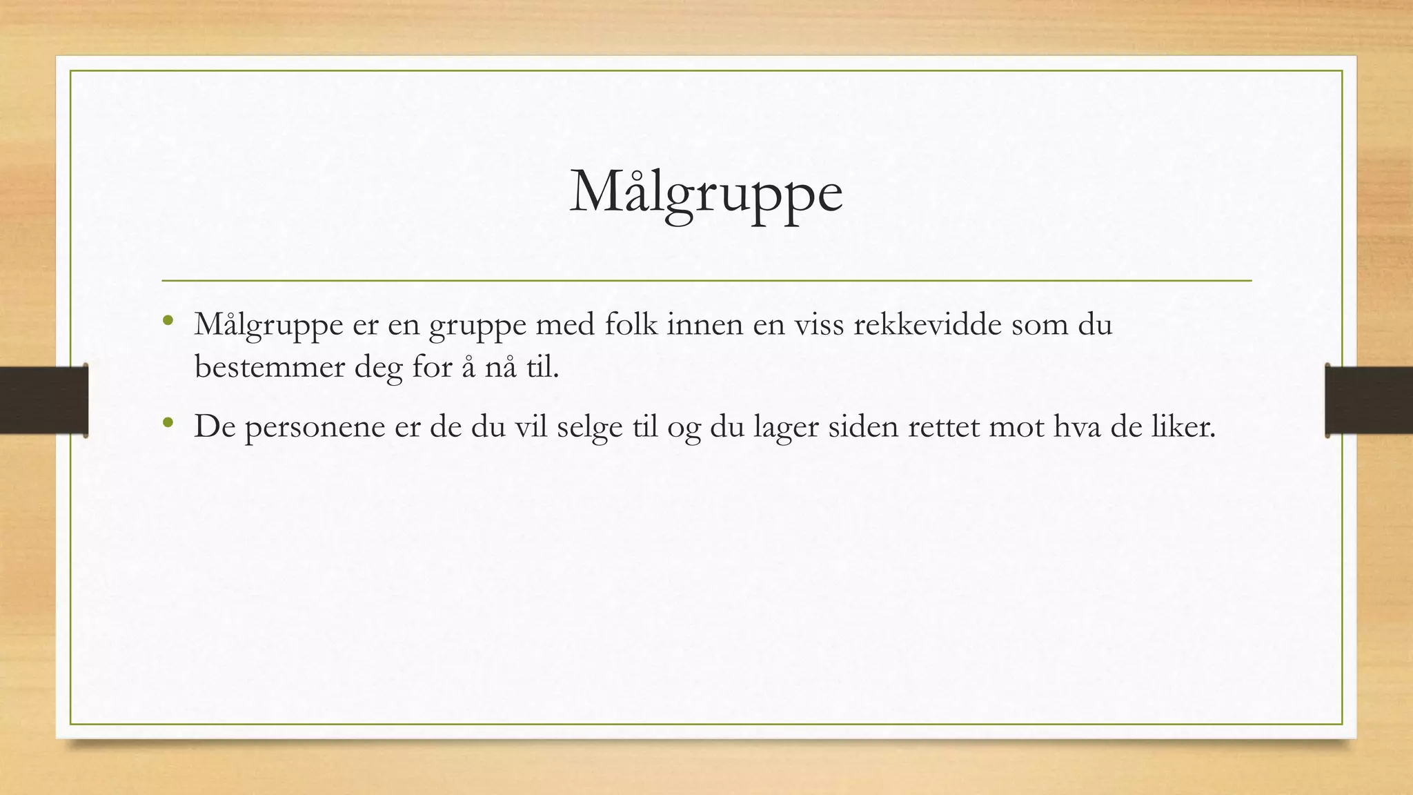 Målgruppe
• Målgruppe er en gruppe med folk innen en viss rekkevidde som du
bestemmer deg for å nå til.
• De personene er de du vil selge til og du lager siden rettet mot hva de liker.
 