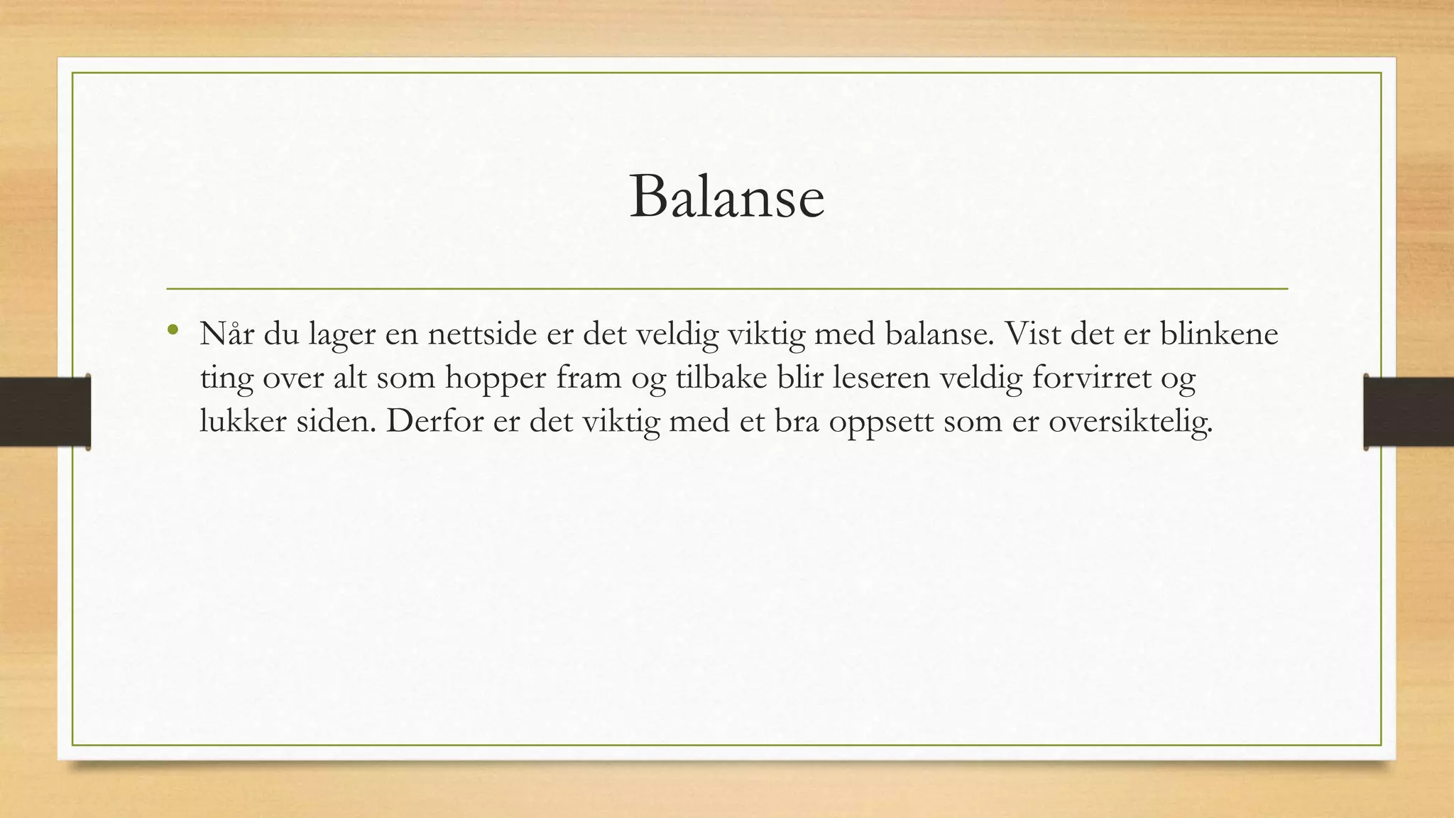 Balanse
• Når du lager en nettside er det veldig viktig med balanse. Vist det er blinkene
ting over alt som hopper fram og tilbake blir leseren veldig forvirret og
lukker siden. Derfor er det viktig med et bra oppsett som er oversiktelig.
 