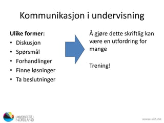 Kommunikasjon i undervisning
Ulike former:
• Diskusjon
• Spørsmål
• Forhandlinger
• Finne løsninger
• Ta beslutninger
Å gjøre dette skriftlig kan
være en utfordring for
mange
Trening!
 