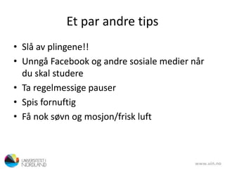Et par andre tips
• Slå av plingene!!
• Unngå Facebook og andre sosiale medier når
du skal studere
• Ta regelmessige pauser
• Spis fornuftig
• Få nok søvn og mosjon/frisk luft
 