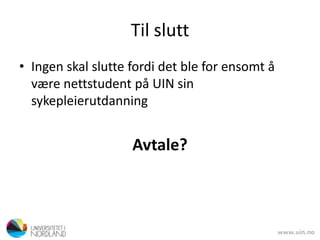 Til slutt
• Ingen skal slutte fordi det ble for ensomt å
være nettstudent på UIN sin
sykepleierutdanning
Avtale?
 
