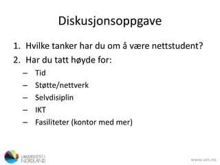 Diskusjonsoppgave
1. Hvilke tanker har du om å være nettstudent?
2. Har du tatt høyde for:
– Tid
– Støtte/nettverk
– Selvdisiplin
– IKT
– Fasiliteter (kontor med mer)
 