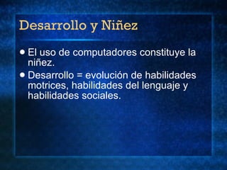 Desarrollo y Niñez El uso de computadores constituye la niñez. Desarrollo = evoluci ón de habilidades motrices, habilidades del lenguaje y habilidades sociales.