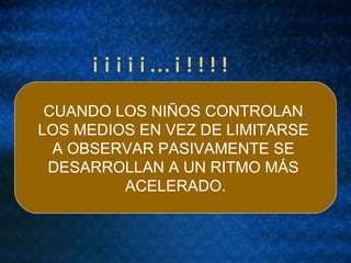 ¡¡¡¡¡…¡!!!! CUANDO LOS NIÑOS CONTROLAN LOS MEDIOS EN VEZ DE LIMITARSE A OBSERVAR PASIVAMENTE SE DESARROLLAN A UN RITMO MÁS ACELERADO.