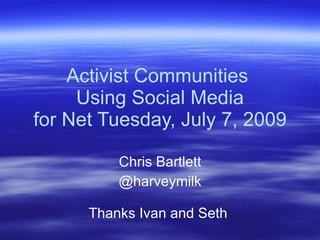 Activist Communities
     Using Social Media
for Net Tuesday, July 7, 2009

          Chris Bartlett
          @harveymilk

      Thanks Ivan and Seth
 