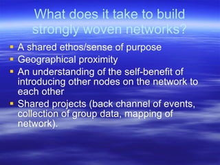 What does it take to build
     strongly woven networks?
 A shared ethos/sense of purpose
 Geographical proximity
 An u...