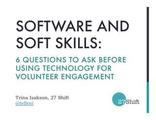 SOFTWARE AND
SOFT SKILLS:
6 QUESTIONS TO ASK BEFORE
USING TECHNOLOGY FOR
VOLUNTEER ENGAGEMENT

Trina Isakson, 27 Shift
@telleni
 