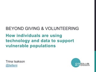BEYOND GIVING & VOLUNTEERING
How individuals are using
technology and data to support
vulnerable populations
Trina Isakson
@telleni
 