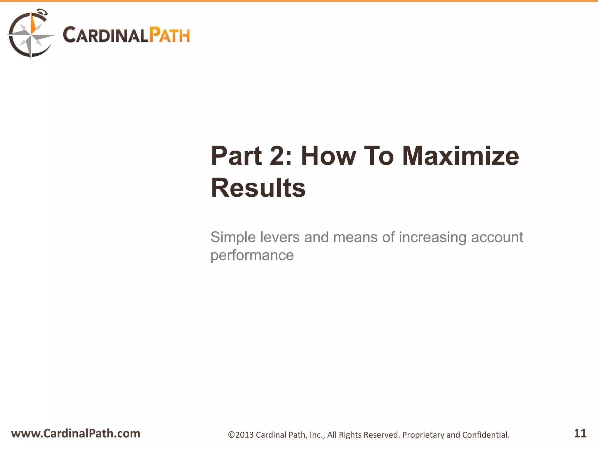 www.CardinalPath.com 11©2013 Cardinal Path, Inc., All Rights Reserved. Proprietary and Confidential.
Part 2: How To Maximize
Results
Simple levers and means of increasing account
performance
 