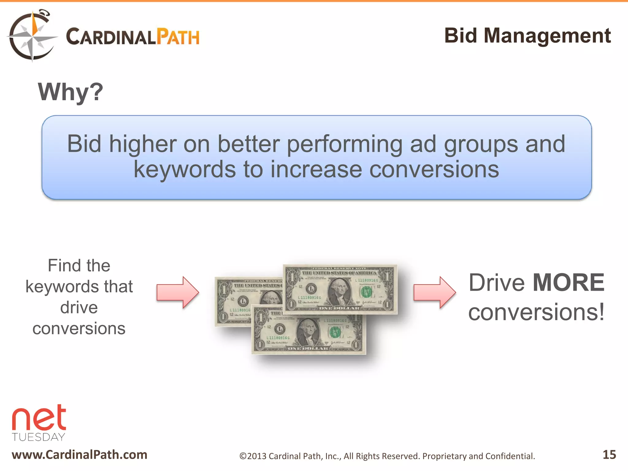 www.CardinalPath.com 15©2013 Cardinal Path, Inc., All Rights Reserved. Proprietary and Confidential.
Bid Management
Bid higher on better performing ad groups and
keywords to increase conversions
Why?
Find the
keywords that
drive
conversions
Drive MORE
conversions!
 