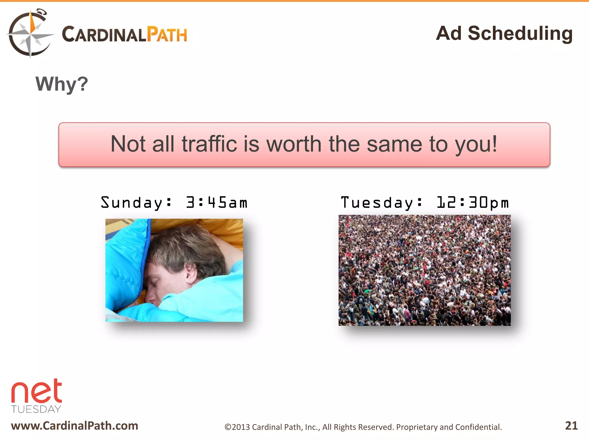 www.CardinalPath.com 21©2013 Cardinal Path, Inc., All Rights Reserved. Proprietary and Confidential.
Ad Scheduling
Why?
Not all traffic is worth the same to you!
 