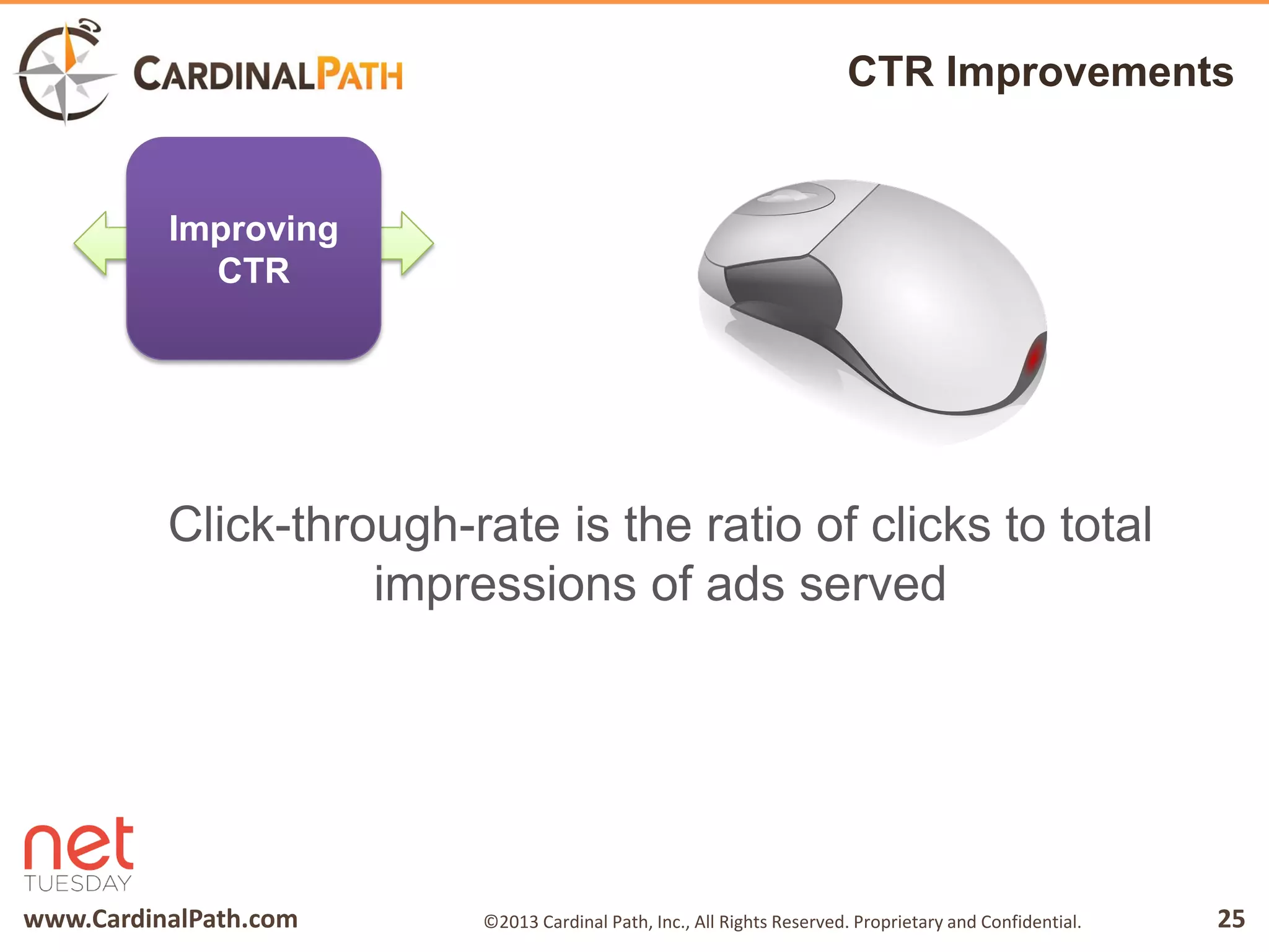 www.CardinalPath.com 25©2013 Cardinal Path, Inc., All Rights Reserved. Proprietary and Confidential.
CTR Improvements
Click-through-rate is the ratio of clicks to total
impressions of ads served
Improving
CTR
 