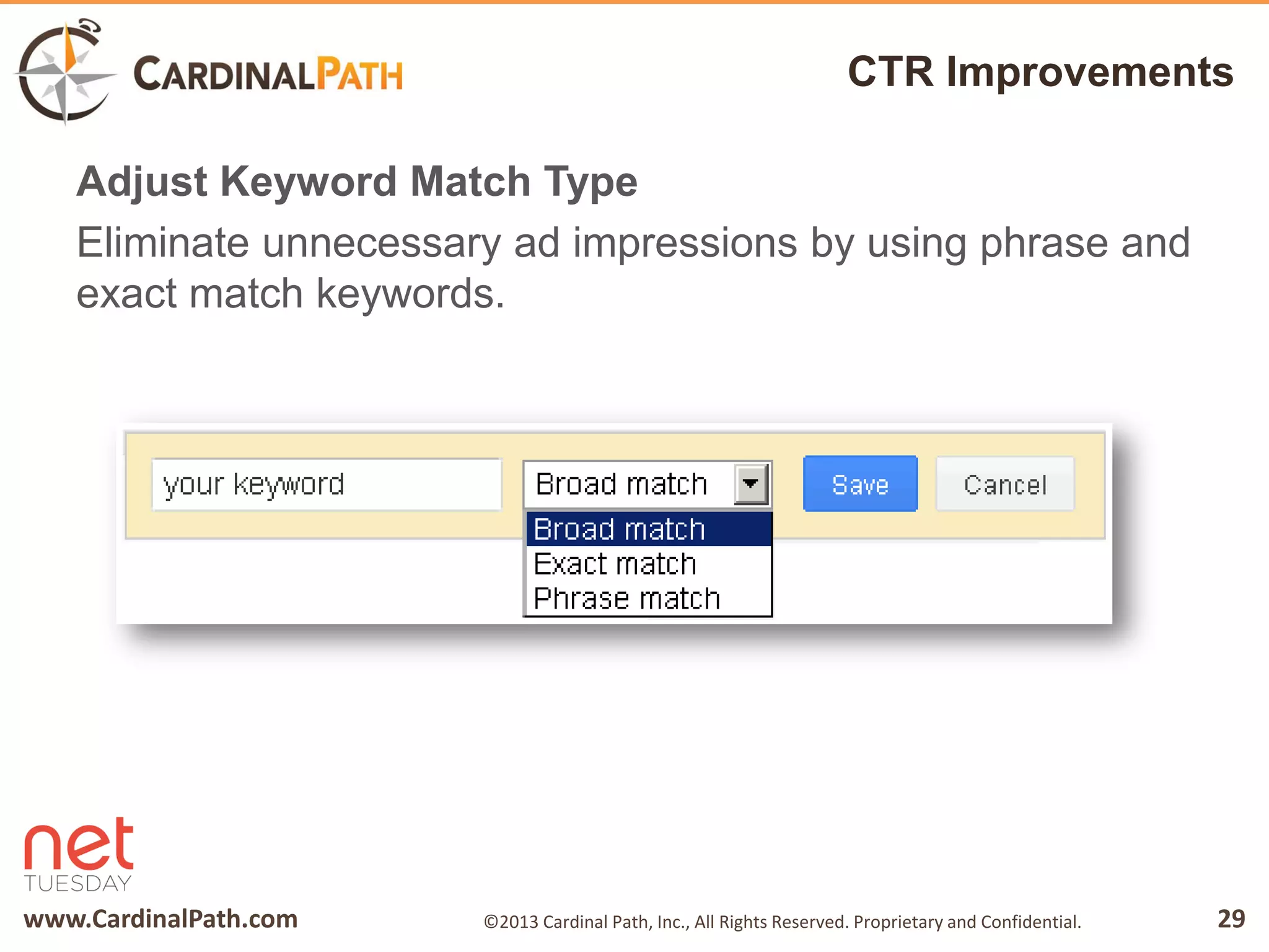 www.CardinalPath.com 29©2013 Cardinal Path, Inc., All Rights Reserved. Proprietary and Confidential.
CTR Improvements
Adjust Keyword Match Type
Eliminate unnecessary ad impressions by using phrase and
exact match keywords.
 