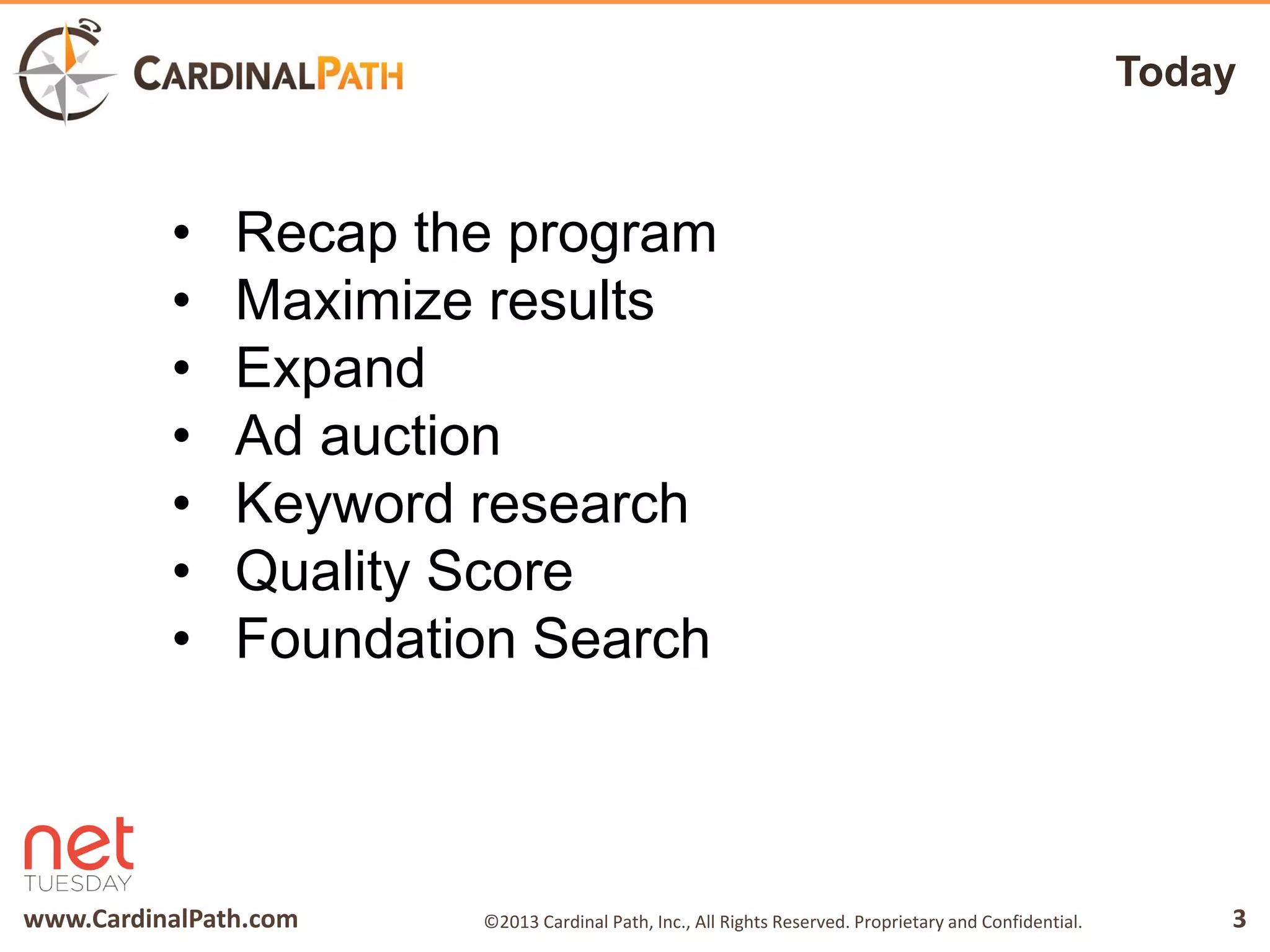 www.CardinalPath.com 3©2013 Cardinal Path, Inc., All Rights Reserved. Proprietary and Confidential.
Today
• Recap the program
• Maximize results
• Expand
• Ad auction
• Keyword research
• Quality Score
• Foundation Search
 