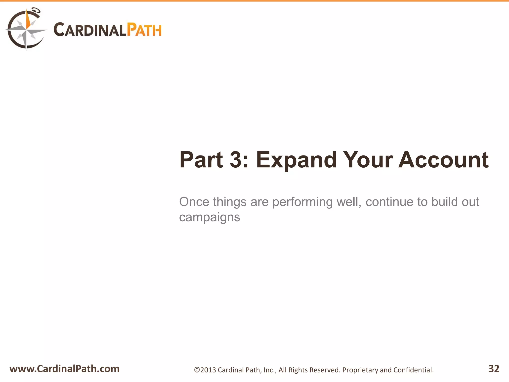 www.CardinalPath.com 32©2013 Cardinal Path, Inc., All Rights Reserved. Proprietary and Confidential.
Part 3: Expand Your Account
Once things are performing well, continue to build out
campaigns
 