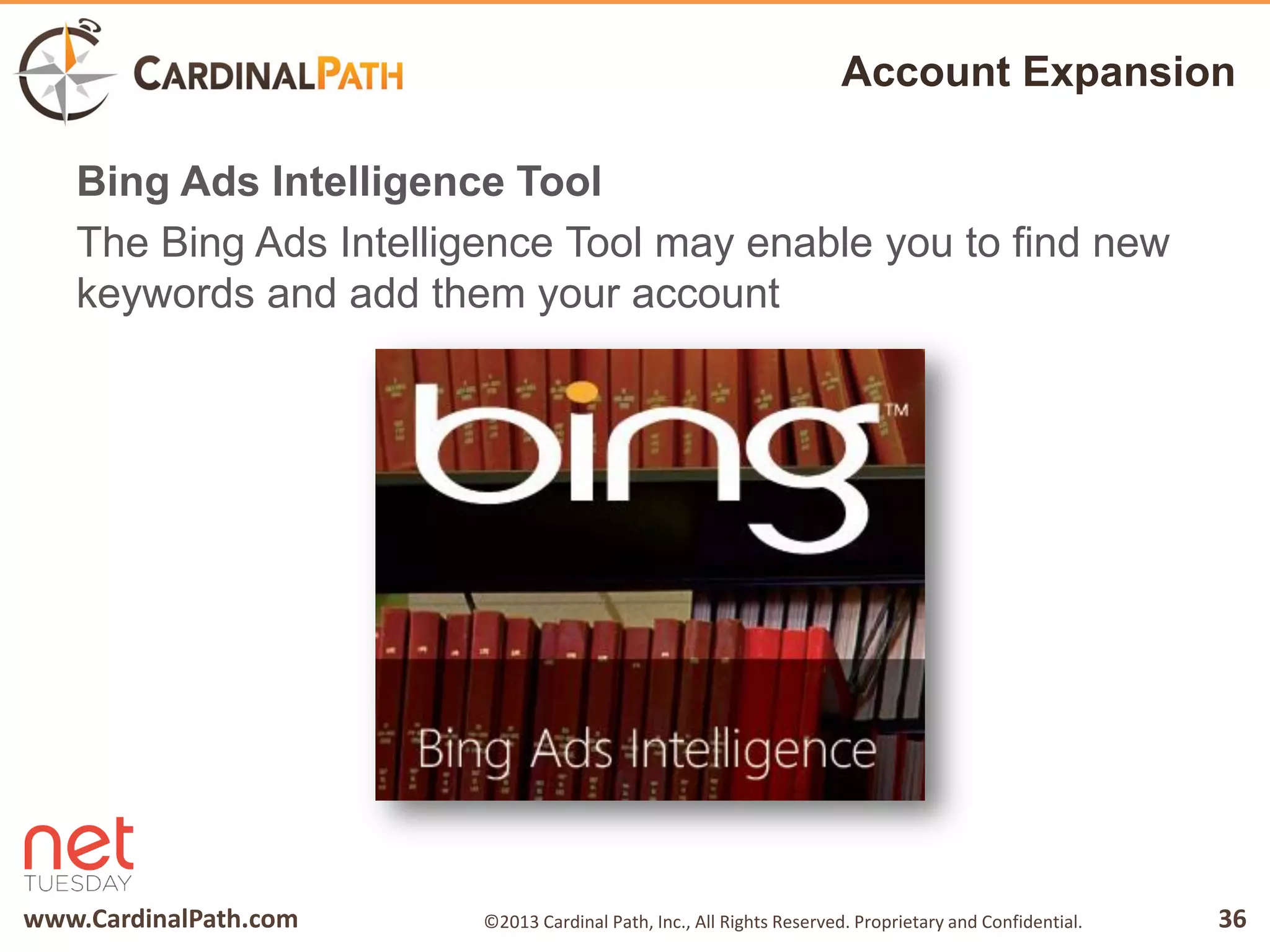 www.CardinalPath.com 36©2013 Cardinal Path, Inc., All Rights Reserved. Proprietary and Confidential.
Account Expansion
Bing Ads Intelligence Tool
The Bing Ads Intelligence Tool may enable you to find new
keywords and add them your account
 