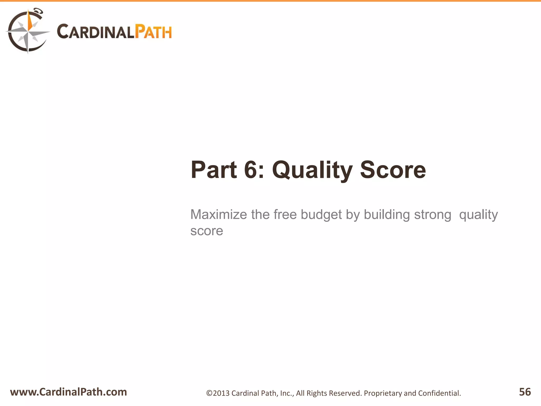 www.CardinalPath.com 56©2013 Cardinal Path, Inc., All Rights Reserved. Proprietary and Confidential.
Part 6: Quality Score
Maximize the free budget by building strong quality
score
 